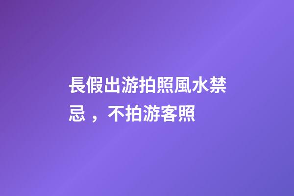 長假出游拍照風水禁忌，不拍游客照